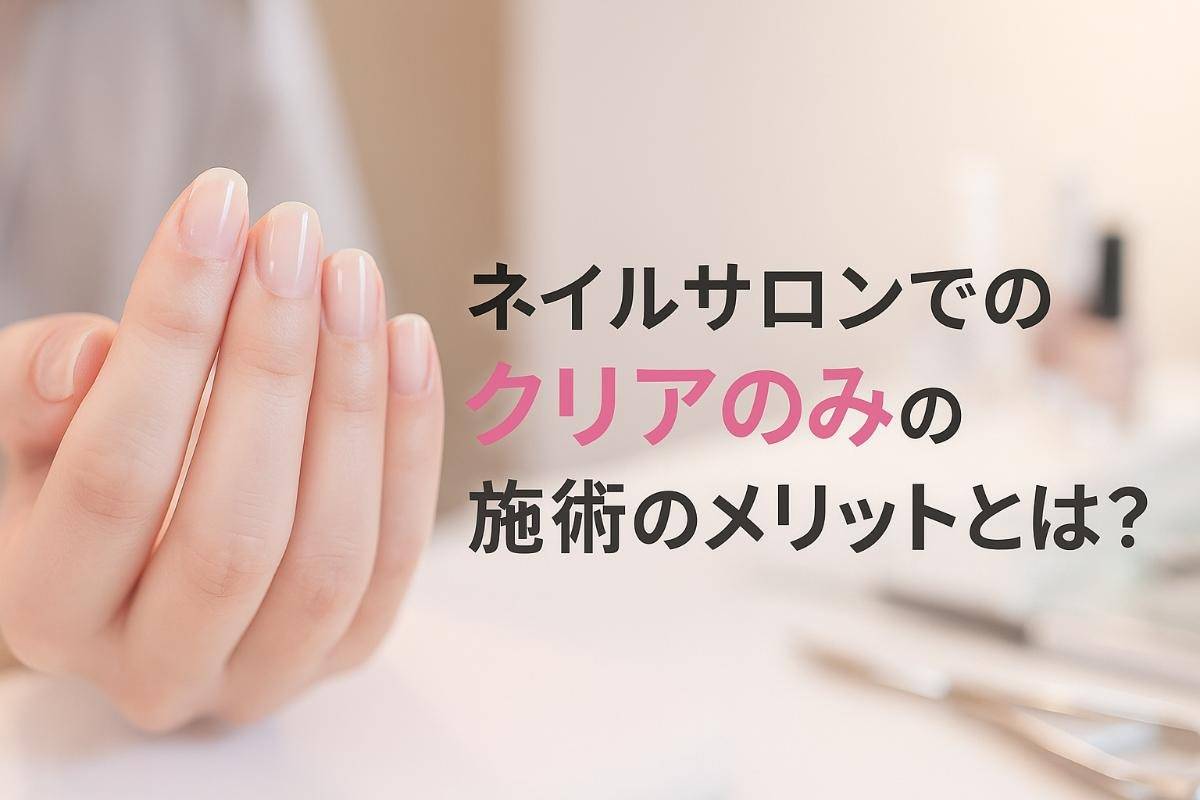ネイルサロンでのクリアのみの施術のメリットとは？