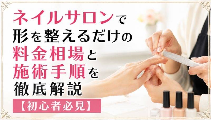ネイルサロンで形を整えるだけの料金相場と施術手順を徹底解説【初心者必見】