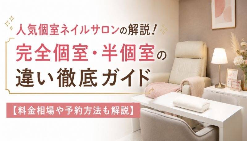 人気個室ネイルサロンの解説！完全個室・半個室の違い徹底ガイド【料金相場や予約方法も解説】