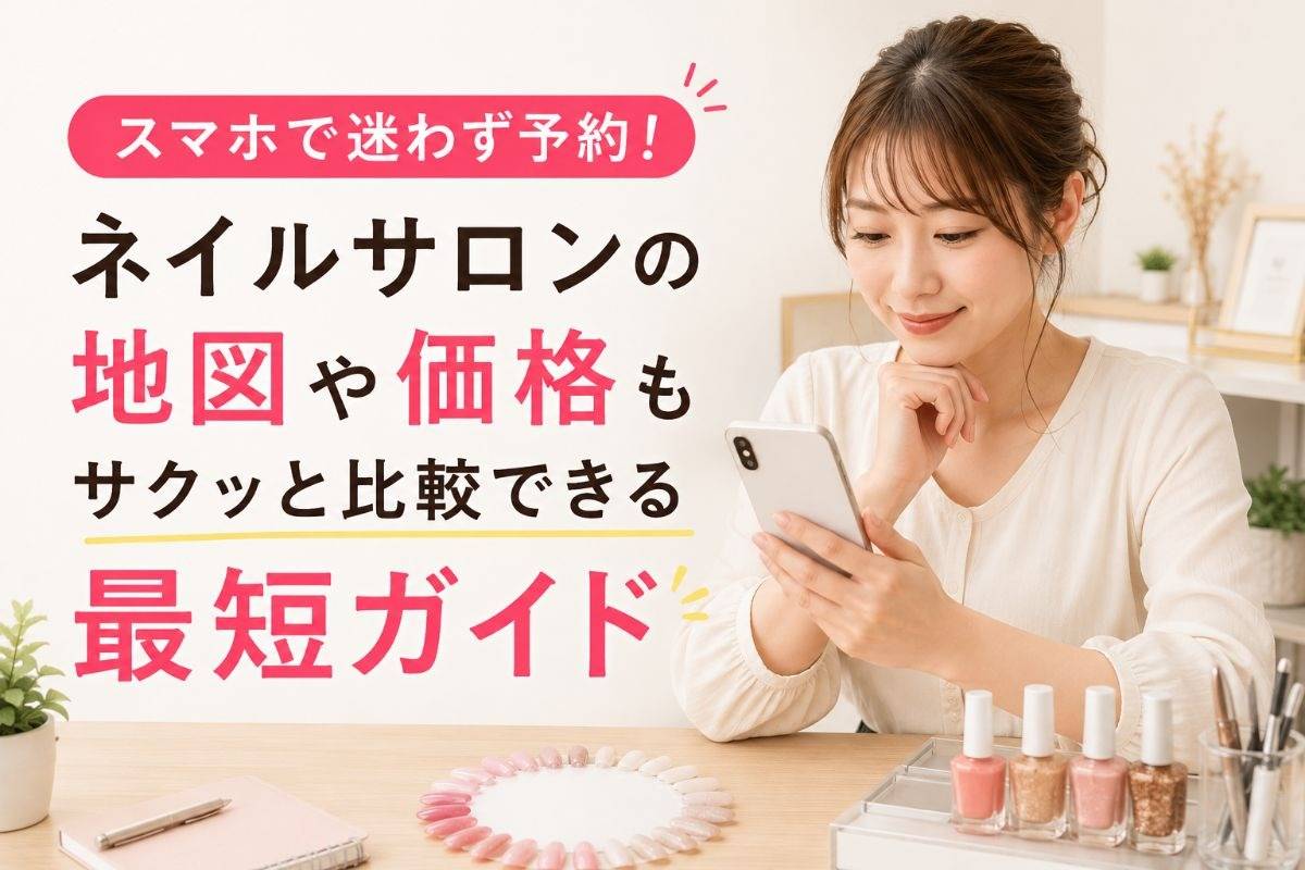 スマホで迷わず予約！ネイルサロンの地図や価格もサクッと比較できる最短ガイド